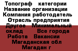 Топограф 1 категории › Название организации ­ Компания-работодатель › Отрасль предприятия ­ Другое › Минимальный оклад ­ 1 - Все города Работа » Вакансии   . Магаданская обл.,Магадан г.